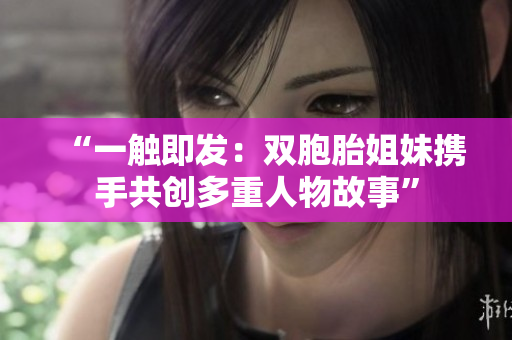 “一触即发：双胞胎姐妹携手共创多重人物故事”