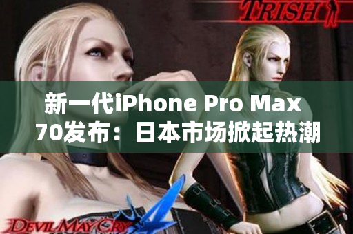 新一代iPhone Pro Max 70发布：日本市场掀起热潮