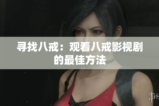 寻找八戒：观看八戒影视剧的最佳方法