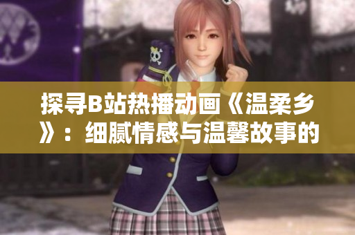 探寻B站热播动画《温柔乡》：细腻情感与温馨故事的魅力