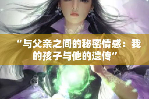 “与父亲之间的秘密情感：我的孩子与他的遗传”