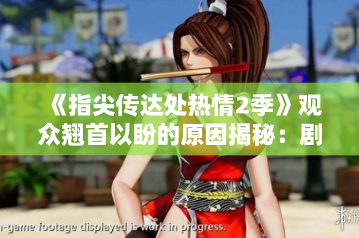 《指尖传达处热情2季》观众翘首以盼的原因揭秘：剧情升级、人物发展，悬念密布！