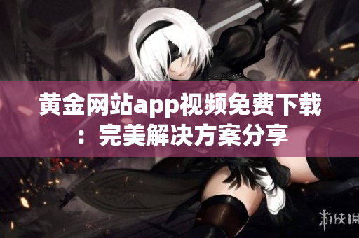 黄金网站app视频免费下载：完美解决方案分享