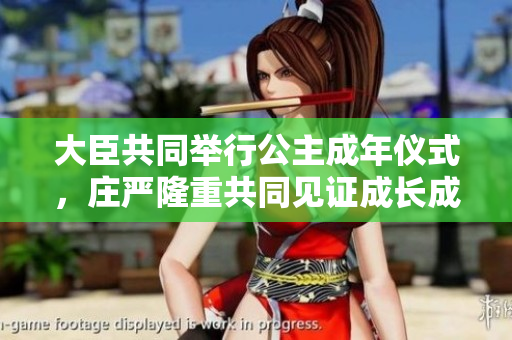 大臣共同举行公主成年仪式，庄严隆重共同见证成长成才