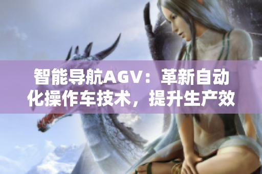 智能导航AGV：革新自动化操作车技术，提升生产效率