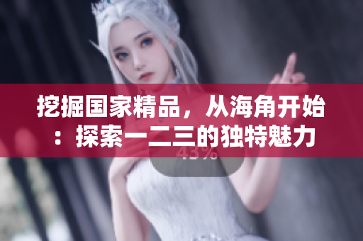 挖掘国家精品，从海角开始：探索一二三的独特魅力