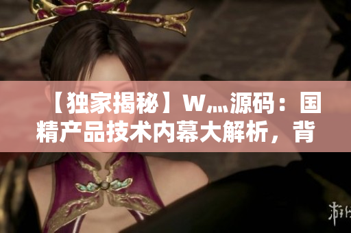 【独家揭秘】W灬源码：国精产品技术内幕大解析，背后故事曝光