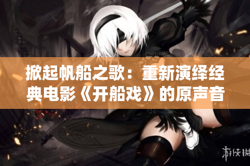 掀起帆船之歌：重新演绎经典电影《开船戏》的原声音乐