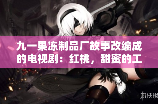 九一果冻制品厂故事改编成的电视剧：红桃，甜蜜的工厂秘辛