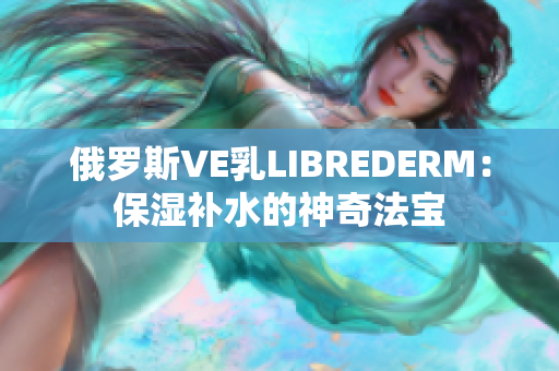 俄罗斯VE乳LIBREDERM：保湿补水的神奇法宝