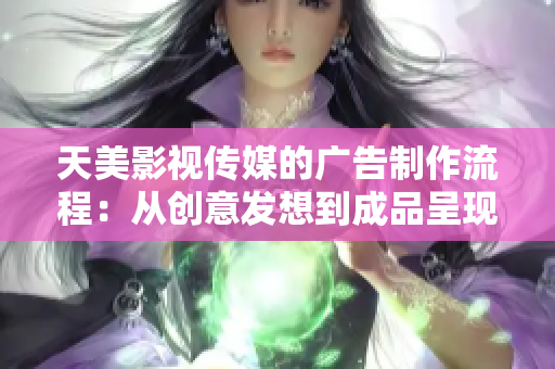 天美影视传媒的广告制作流程：从创意发想到成品呈现
