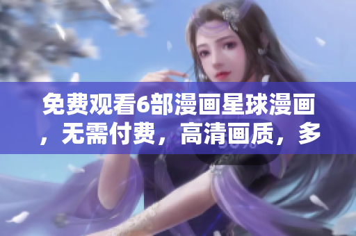 免费观看6部漫画星球漫画，无需付费，高清画质，多平台支持