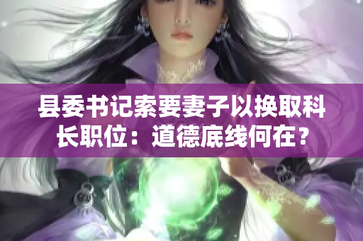 县委书记索要妻子以换取科长职位：道德底线何在？