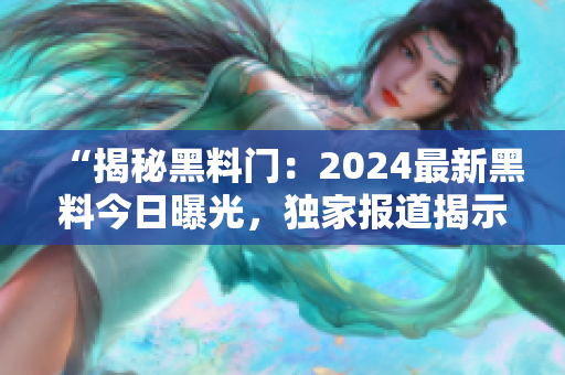 “揭秘黑料门：2024最新黑料今日曝光，独家报道揭示内幕！”