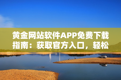 黄金网站软件APP免费下载指南：获取官方入口，轻松获取安全可靠的软件资源