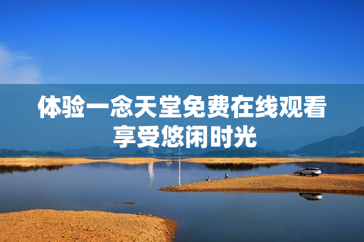 体验一念天堂免费在线观看 享受悠闲时光