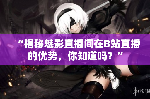 “揭秘魅影直播间在B站直播的优势，你知道吗？”