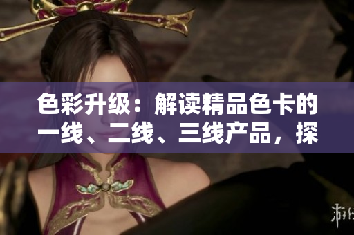 色彩升级：解读精品色卡的一线、二线、三线产品，探寻不同层次的时尚魅力