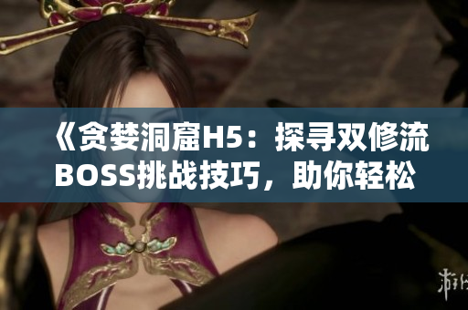 《贪婪洞窟H5：探寻双修流BOSS挑战技巧，助你轻松闯关》