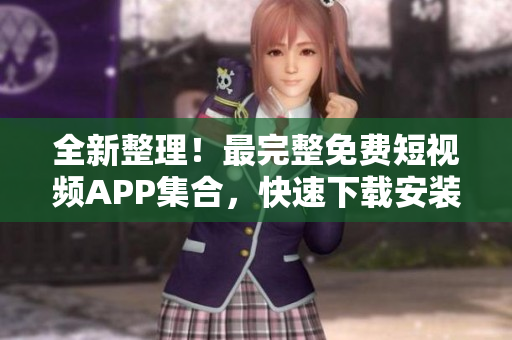 全新整理！最完整免费短视频APP集合，快速下载安装指南分享！