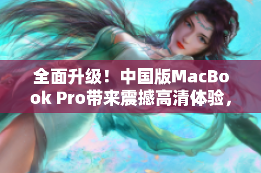 全面升级！中国版MacBook Pro带来震撼高清体验，性能再创新高