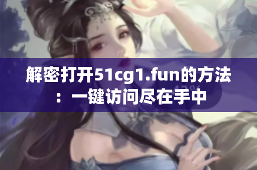 解密打开51cg1.fun的方法：一键访问尽在手中