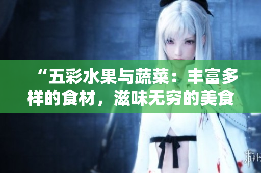 “五彩水果与蔬菜：丰富多样的食材，滋味无穷的美食体验！”