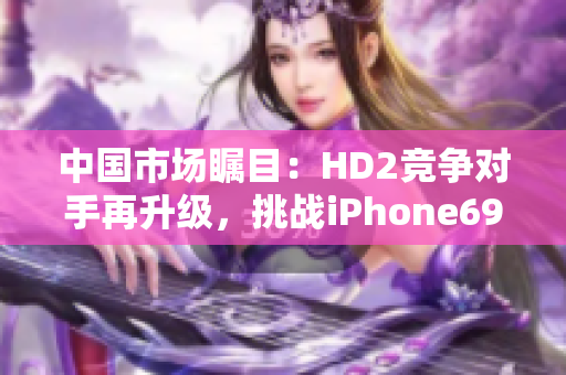 中国市场瞩目：HD2竞争对手再升级，挑战iPhone69