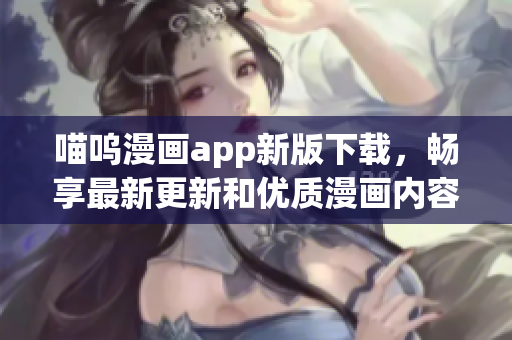 喵呜漫画app新版下载，畅享最新更新和优质漫画内容