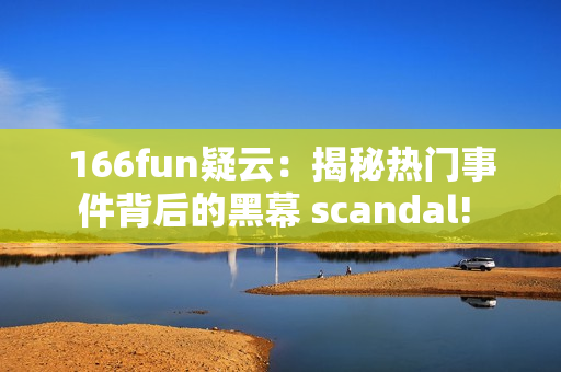 166fun疑云：揭秘热门事件背后的黑幕 scandal! 