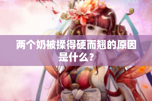两个奶被揉得硬而翘的原因是什么？