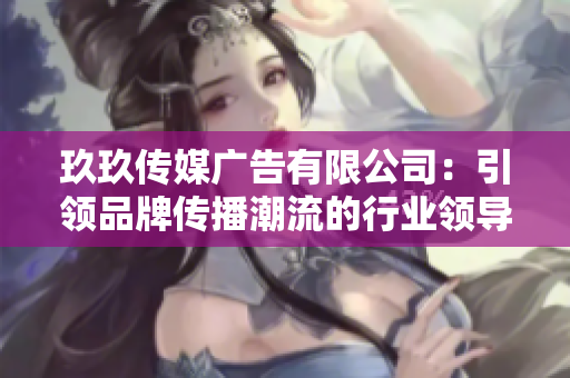 玖玖传媒广告有限公司：引领品牌传播潮流的行业领导者
