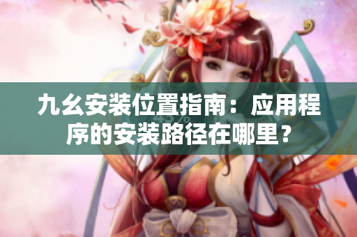九幺安装位置指南：应用程序的安装路径在哪里？