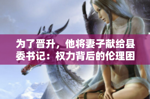为了晋升，他将妻子献给县委书记：权力背后的伦理困境