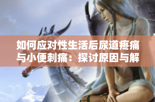 如何应对性生活后尿道疼痛与小便刺痛：探讨原因与解决方案