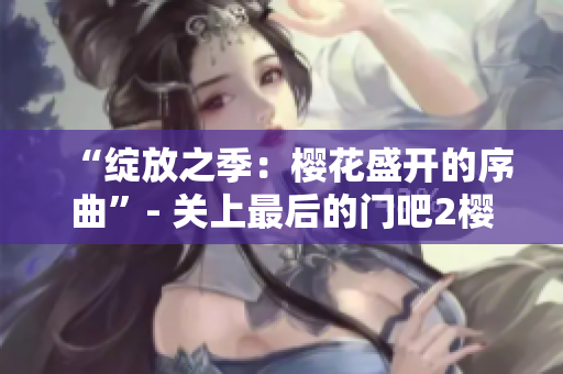 “绽放之季：樱花盛开的序曲”- 关上最后的门吧2樱花第二季