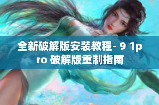 全新破解版安装教程- 9 1pro 破解版重制指南