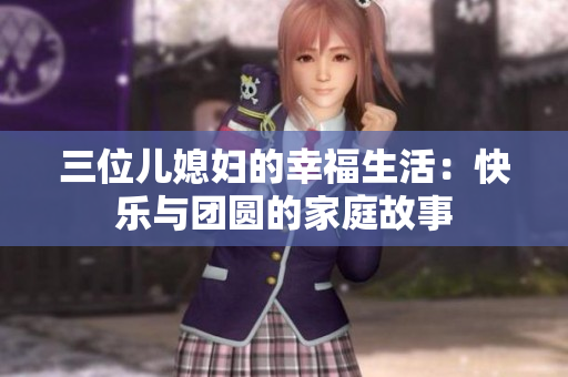 三位儿媳妇的幸福生活：快乐与团圆的家庭故事