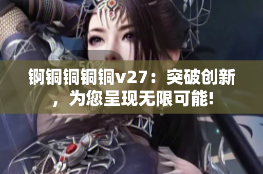 锕铜铜铜铜v27：突破创新，为您呈现无限可能!