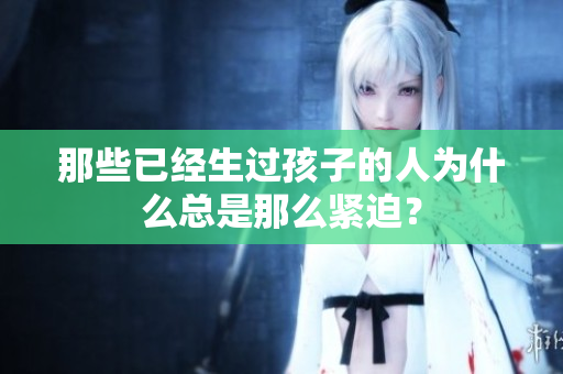 那些已经生过孩子的人为什么总是那么紧迫？