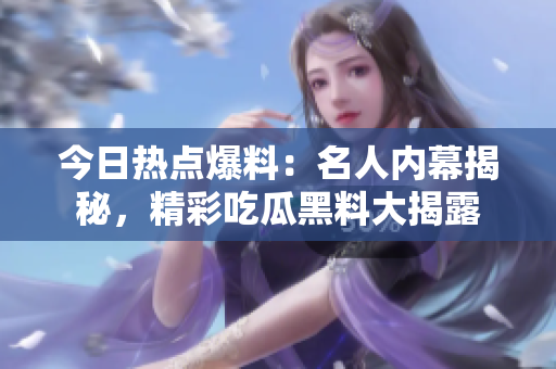 今日热点爆料：名人内幕揭秘，精彩吃瓜黑料大揭露