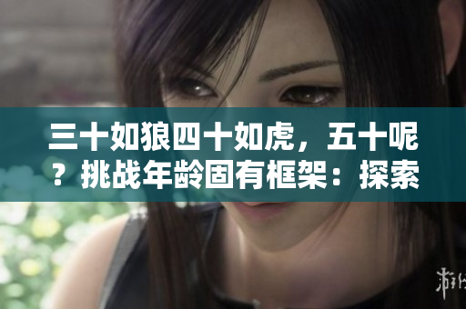 三十如狼四十如虎，五十呢？挑战年龄固有框架：探索生命中的新可能性
