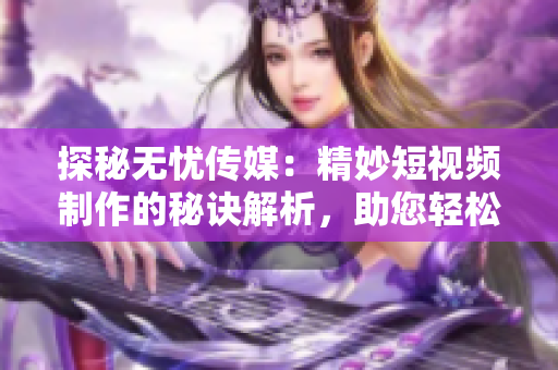 探秘无忧传媒：精妙短视频制作的秘诀解析，助您轻松打造引人注目的内容
