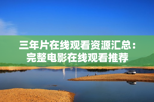 三年片在线观看资源汇总：完整电影在线观看推荐