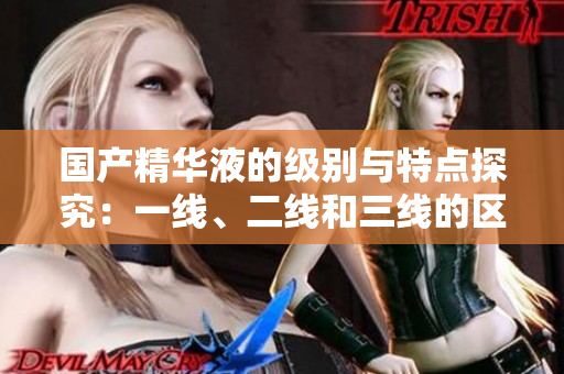 国产精华液的级别与特点探究：一线、二线和三线的区别详解