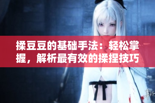 揉豆豆的基础手法：轻松掌握，解析最有效的揉捏技巧