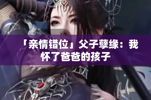 「亲情错位」父子孽缘：我怀了爸爸的孩子