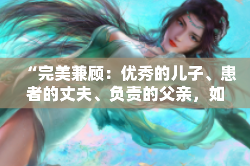 “完美兼顾：优秀的儿子、患者的丈夫、负责的父亲，如何成就三者平衡？”
