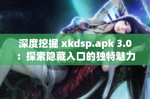 深度挖掘 xkdsp.apk 3.0：探索隐藏入口的独特魅力