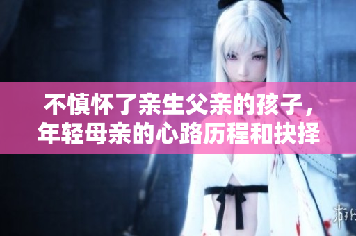 不慎怀了亲生父亲的孩子，年轻母亲的心路历程和抉择